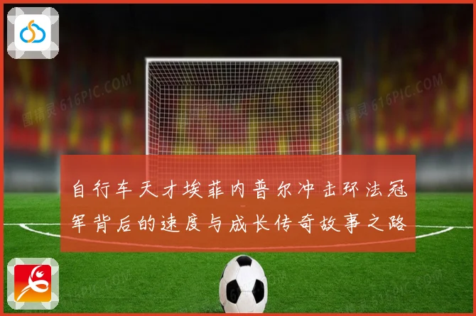 自行车天才埃菲内普尔冲击环法冠军背后的速度与成长传奇故事之路