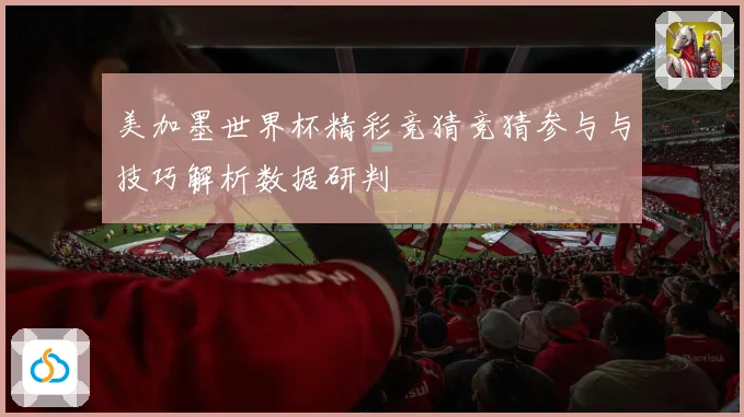 美加墨世界杯精彩竞猜竞猜参与与技巧解析数据研判