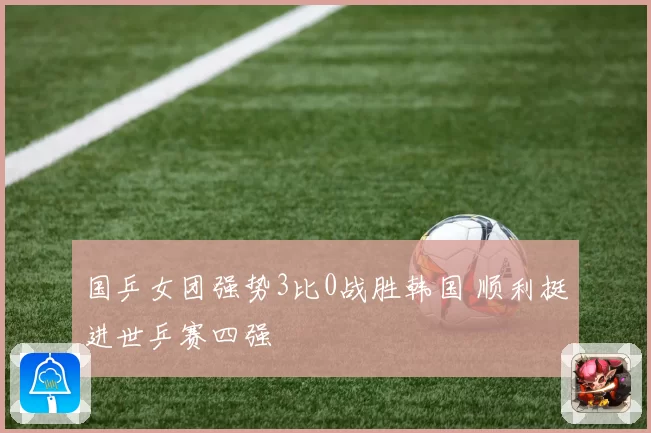 国乒女团强势3比0战胜韩国 顺利挺进世乒赛四强