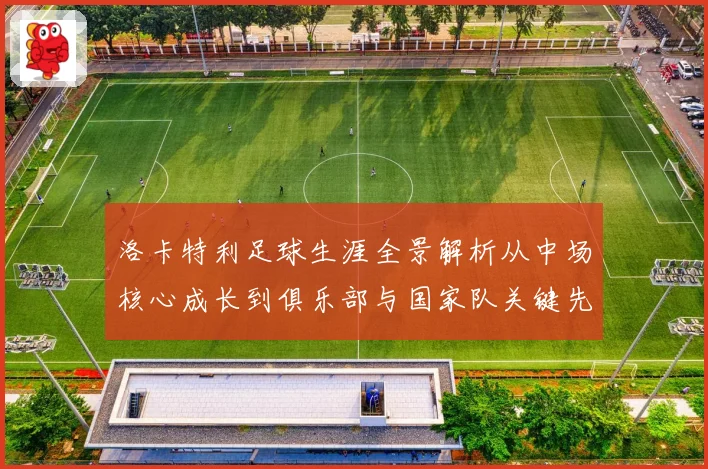 洛卡特利足球生涯全景解析从中场核心成长到俱乐部与国家队关键先生