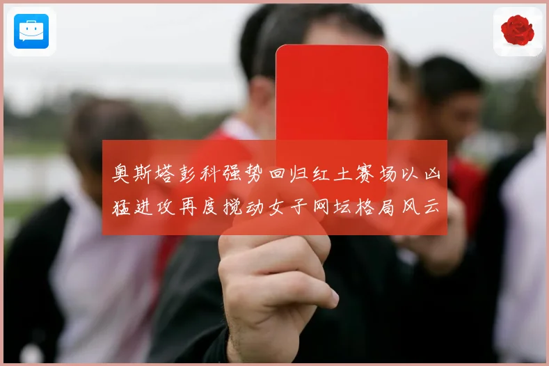 奥斯塔彭科强势回归红土赛场以凶猛进攻再度搅动女子网坛格局风云赛场观察