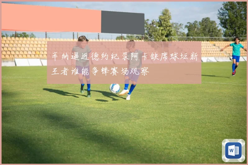辛纳逼近德约纪录阿卡缺席球坛新王者谁能争锋赛场观察
