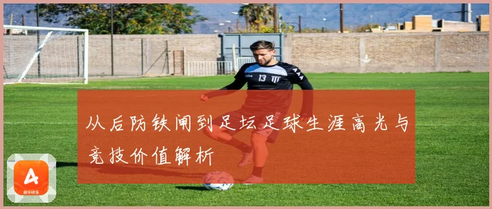 从后防铁闸到足坛足球生涯高光与竞技价值解析