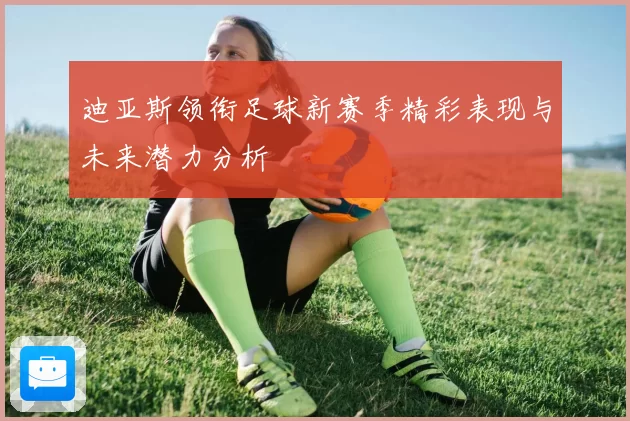 迪亚斯领衔足球新赛季精彩表现与未来潜力分析