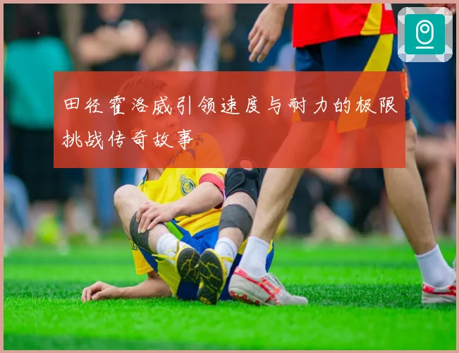 田径霍洛威引领速度与耐力的极限挑战传奇故事