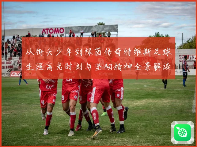 从街头少年到绿茵传奇特维斯足球生涯高光时刻与坚韧精神全景解读