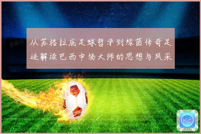 从苏格拉底足球哲学到绿茵传奇足迹解读巴西中场大师的思想与风采