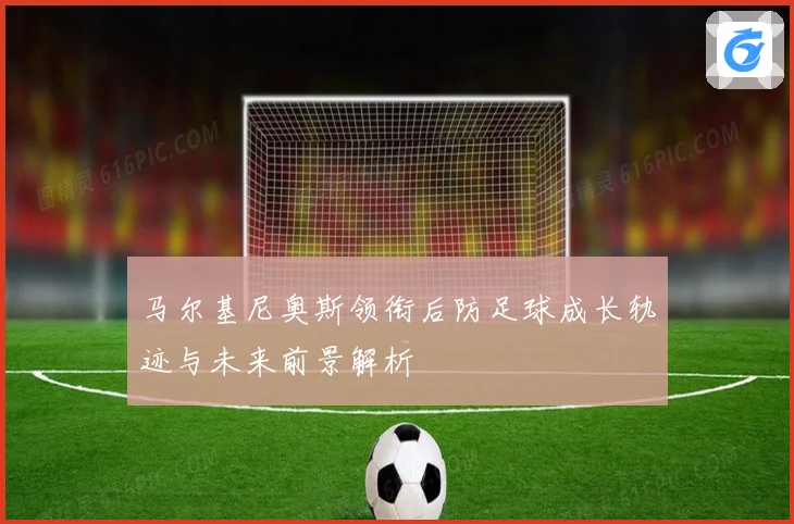 马尔基尼奥斯领衔后防足球成长轨迹与未来前景解析