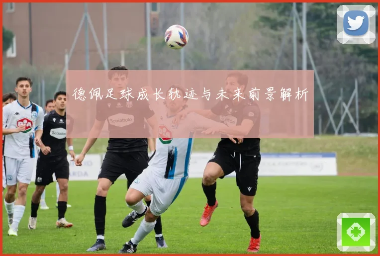 德佩足球成长轨迹与未来前景解析
