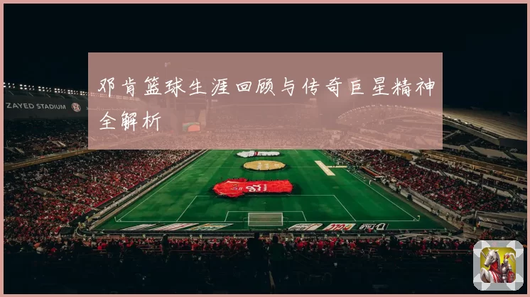 邓肯篮球生涯回顾与传奇巨星精神全解析