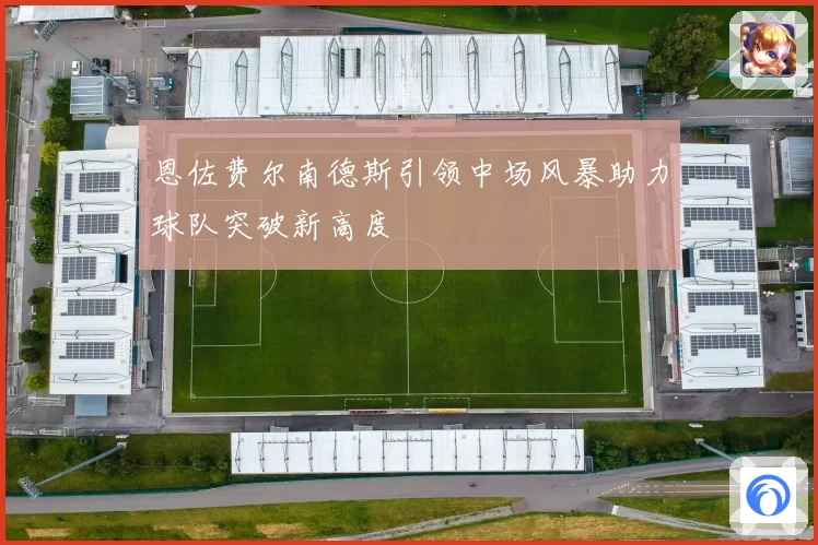 恩佐费尔南德斯引领中场风暴助力球队突破新高度