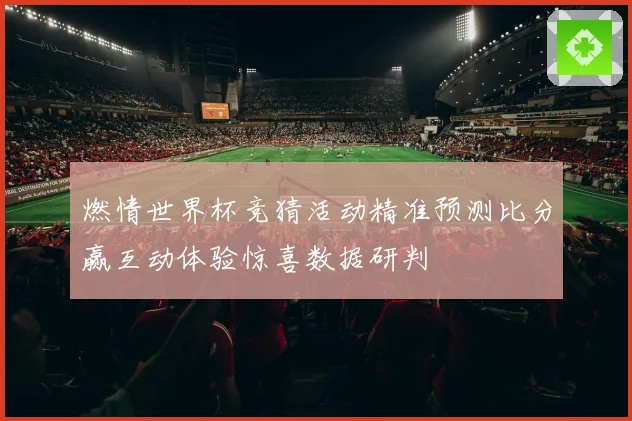 燃情世界杯竞猜活动精准预测比分赢互动体验惊喜数据研判