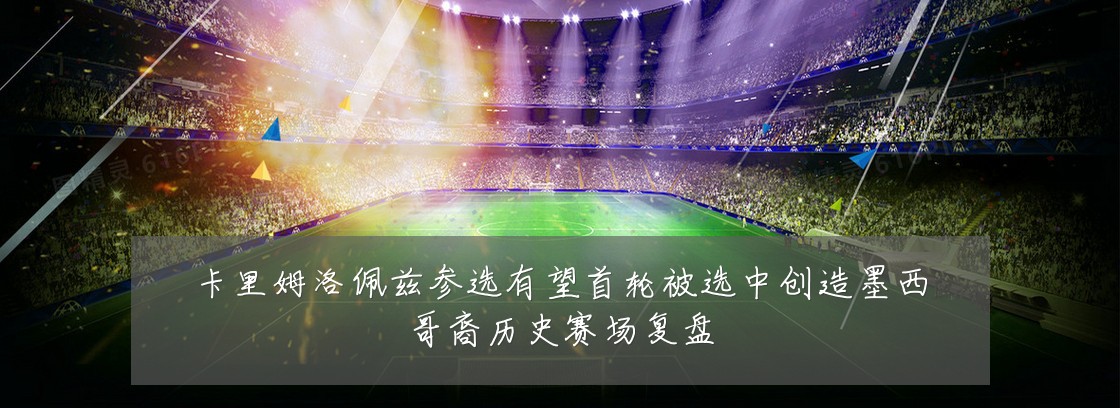 卡里姆洛佩兹参选有望首轮被选中创造墨西哥裔历史赛场复盘