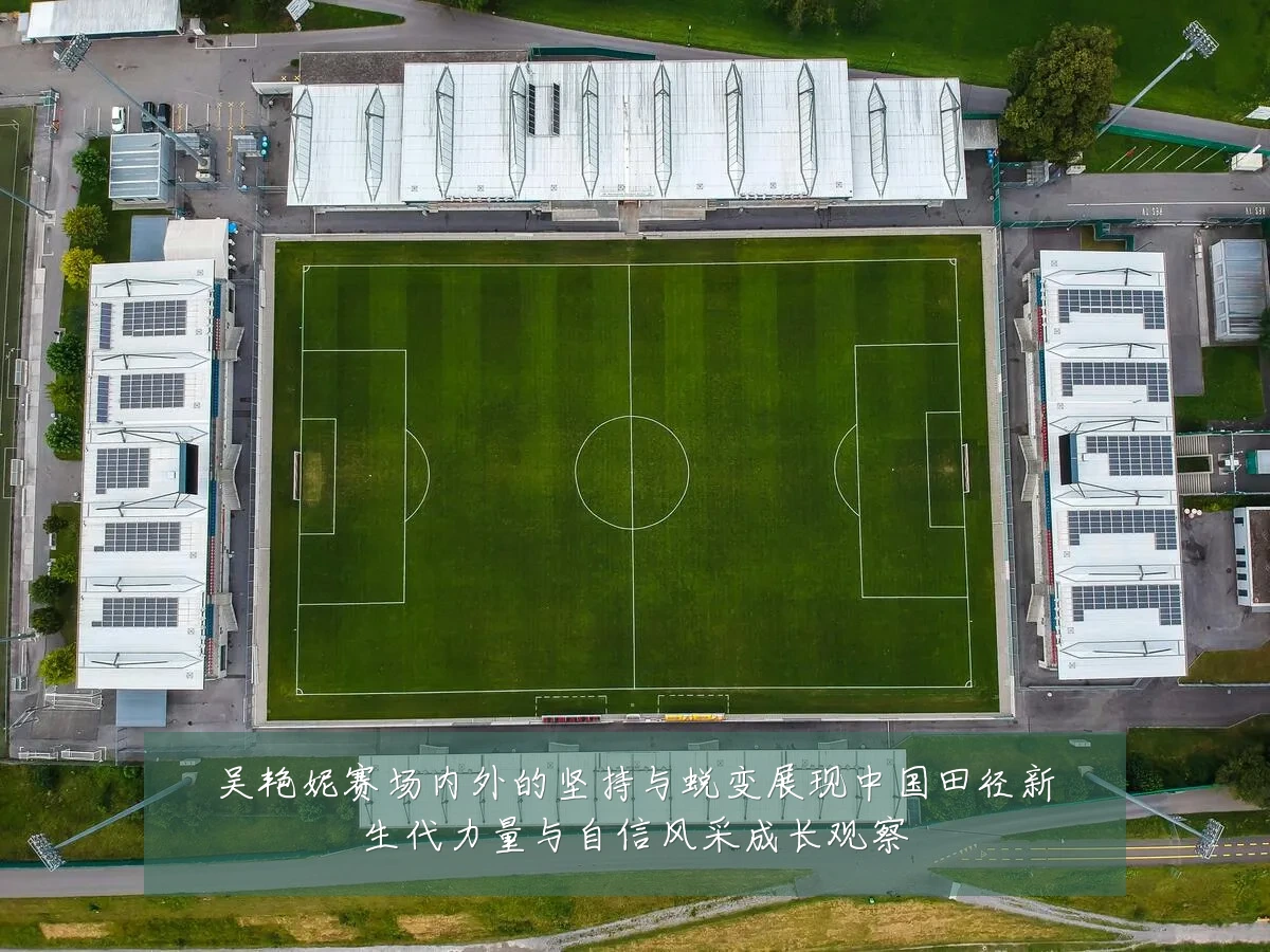 吴艳妮赛场内外的坚持与蜕变展现中国田径新生代力量与自信风采成长观察