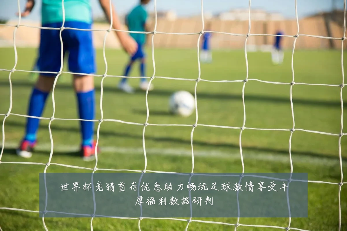 世界杯竞猜首存优惠助力畅玩足球激情享受丰厚福利数据研判