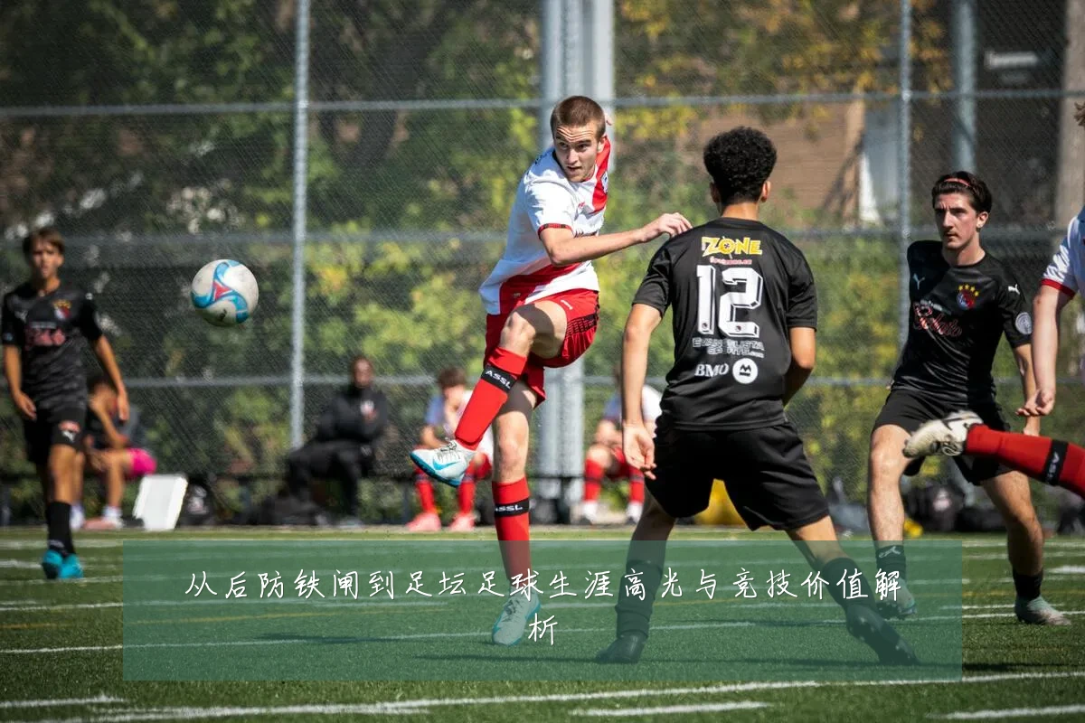 从后防铁闸到足坛足球生涯高光与竞技价值解析
