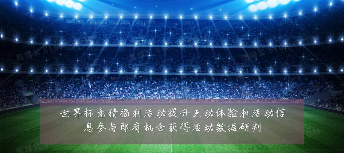 世界杯竞猜福利活动提升互动体验和活动信息参与即有机会获得活动数据研判