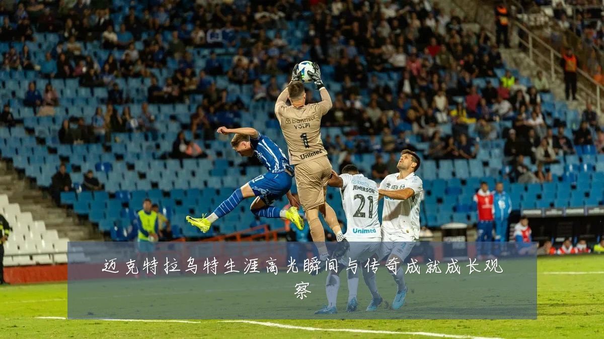 迈克特拉乌特生涯高光瞬间与传奇成就成长观察