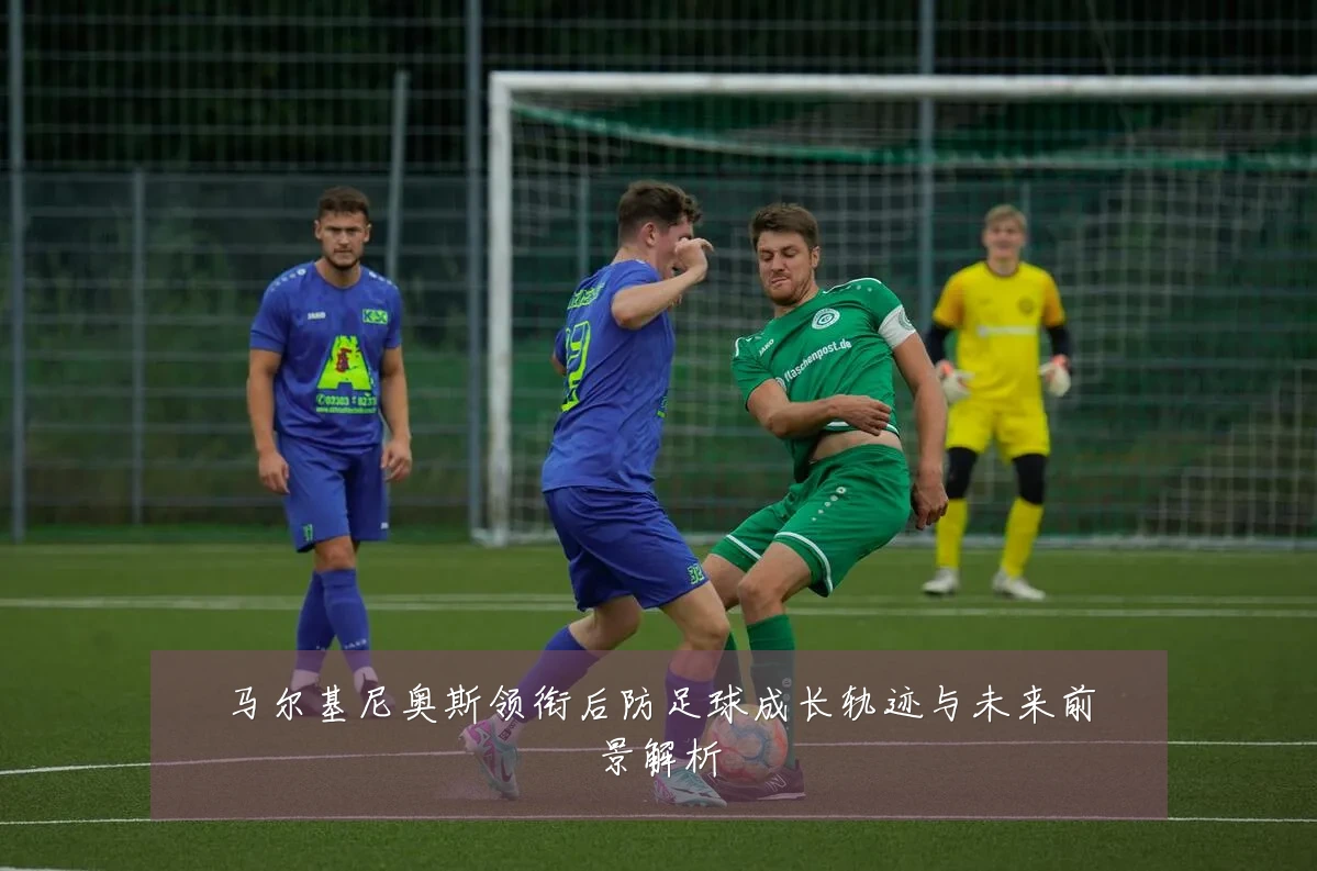 马尔基尼奥斯领衔后防足球成长轨迹与未来前景解析