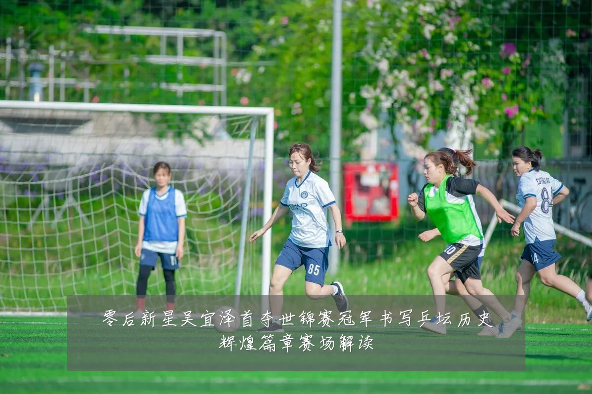 零后新星吴宜泽首夺世锦赛冠军书写乒坛历史辉煌篇章赛场解读