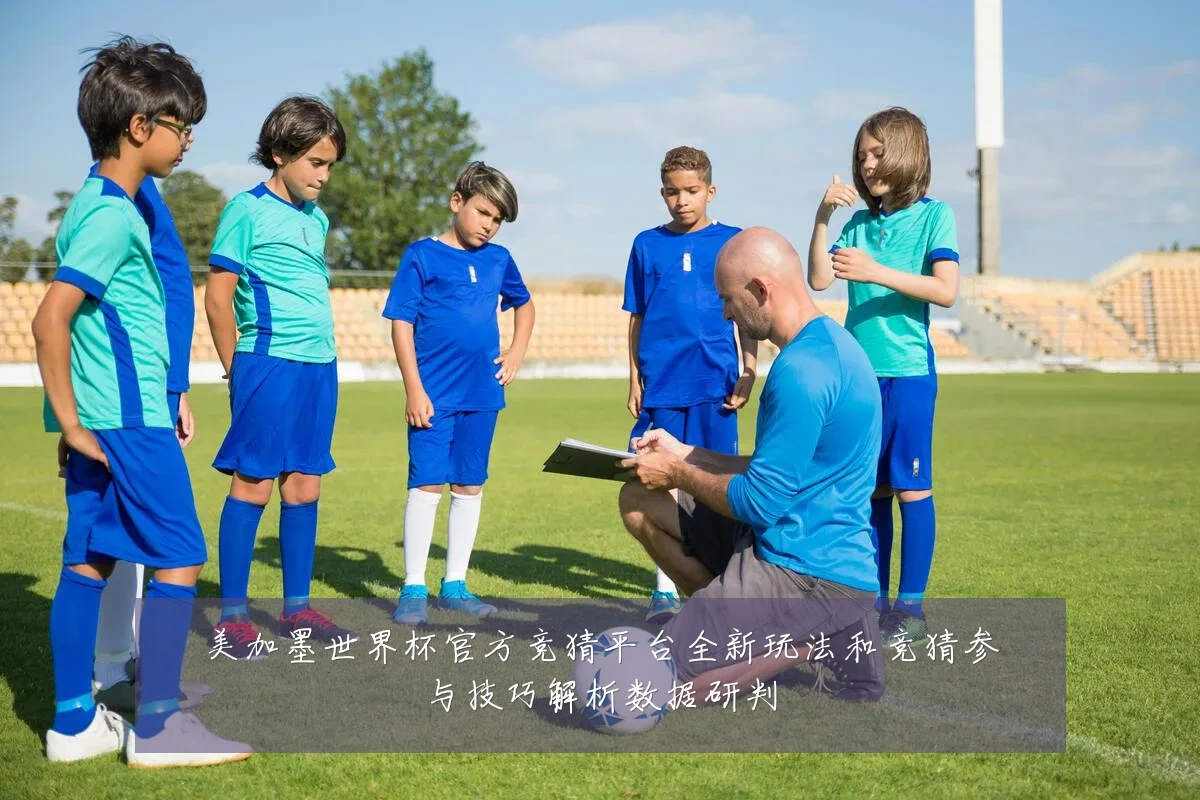 美加墨世界杯官方竞猜平台全新玩法和竞猜参与技巧解析数据研判